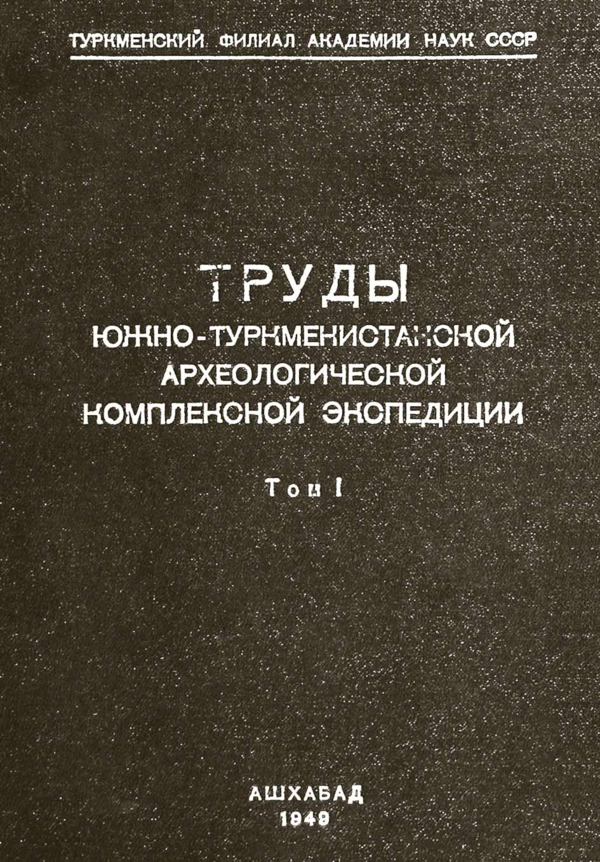 Труды Южно-Туркменистанской археологической комплексной экспедиции. Т.I. Ашхабад, 1949